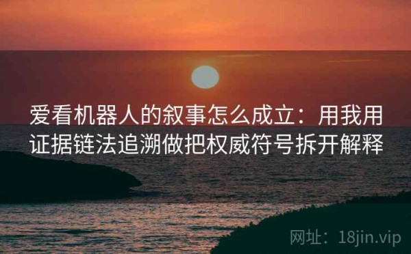爱看机器人的叙事怎么成立：用我用证据链法追溯做把权威符号拆开解释