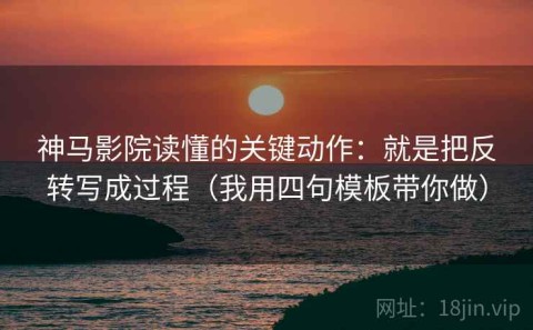 神马影院读懂的关键动作：就是把反转写成过程（我用四句模板带你做）