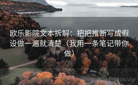 欧乐影院文本拆解：把把推断写成假设做一遍就清楚（我用一条笔记带你做）
