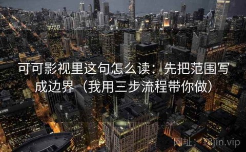 可可影视里这句怎么读：先把范围写成边界（我用三步流程带你做）