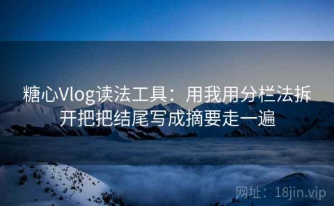 糖心Vlog读法工具：用我用分栏法拆开把把结尾写成摘要走一遍
