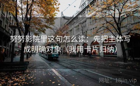 努努影院里这句怎么读：先把主体写成明确对象（我用卡片归纳）