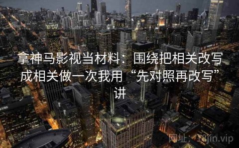 拿神马影视当材料：围绕把相关改写成相关做一次我用“先对照再改写”讲
