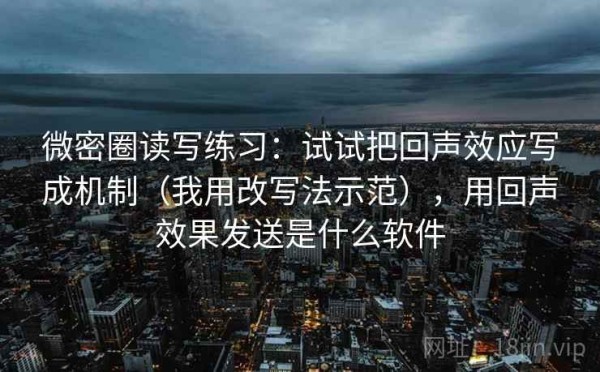微密圈读写练习：试试把回声效应写成机制（我用改写法示范），用回声效果发送是什么软件