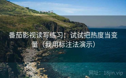 番茄影视读写练习：试试把热度当变量（我用标注法演示）