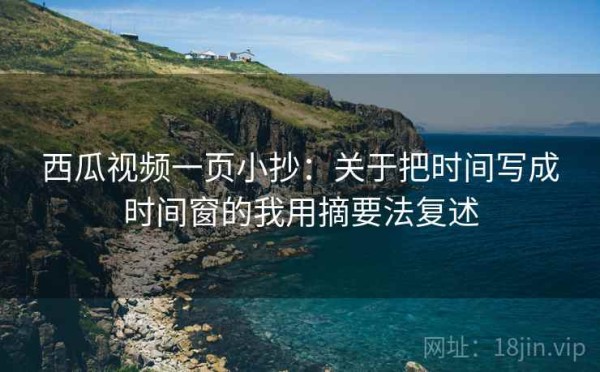 西瓜视频一页小抄：关于把时间写成时间窗的我用摘要法复述