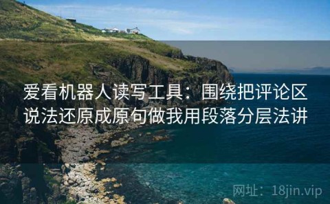 爱看机器人读写工具：围绕把评论区说法还原成原句做我用段落分层法讲