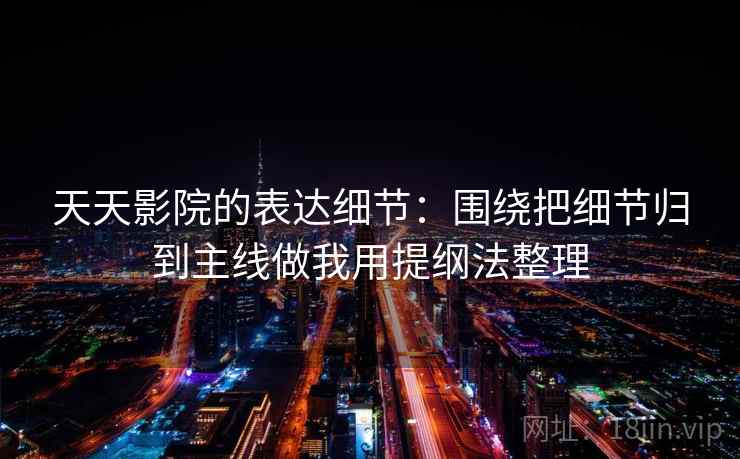 天天影院的表达细节：围绕把细节归到主线做我用提纲法整理