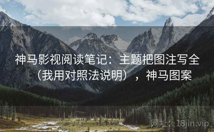 神马影视阅读笔记：主题把图注写全（我用对照法说明），神马图案