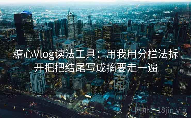 糖心Vlog读法工具：用我用分栏法拆开把把结尾写成摘要走一遍