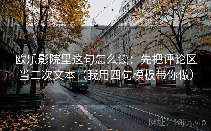 欧乐影院里这句怎么读:先把评论区当二次文本(我用四句模板带你做) 欧乐影院里这句怎么读:先把评论区当二次文本(我用四句模板带你做)