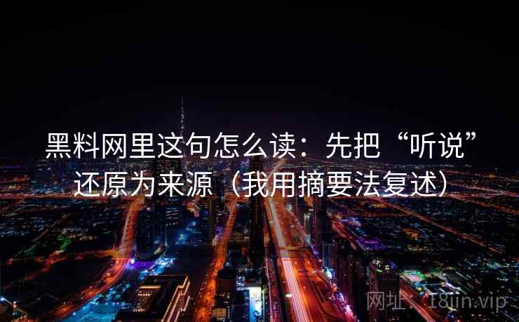 黑料网里这句怎么读：先把“听说”还原为来源（我用摘要法复述）