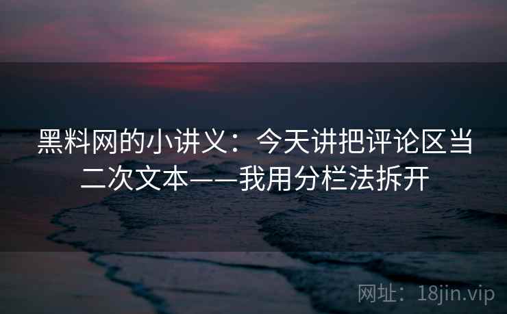 黑料网的小讲义:今天讲把评论区当二次文本——我用分栏法拆开 黑料网的小讲义:今天讲把评论区当二次文本——我用分栏法拆开