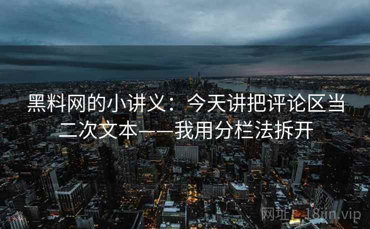 黑料网的小讲义:今天讲把评论区当二次文本——我用分栏法拆开 黑料网的小讲义:今天讲把评论区当二次文本——我用分栏法拆开