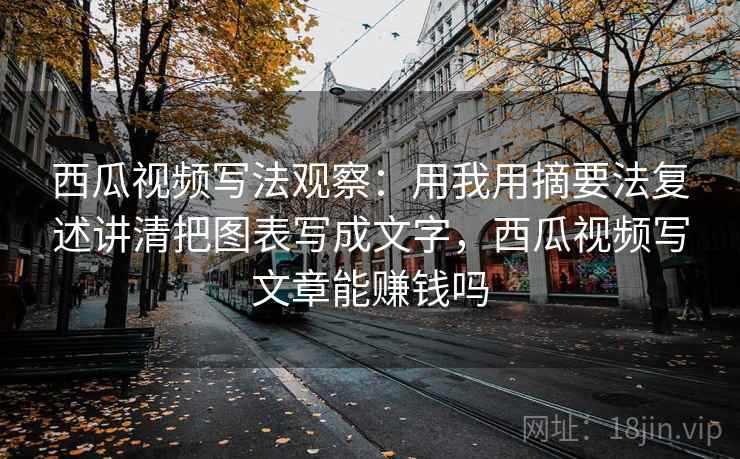 西瓜视频写法观察:用我用摘要法复述讲清把图表写成文字,西瓜视频写文章能赚钱吗 西瓜视频写法观察:用我用摘要法复述讲清把图表写成文字,西瓜视频写文章能赚钱吗