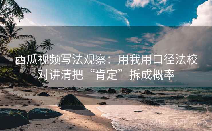 西瓜视频写法观察:用我用口径法校对讲清把“肯定”拆成概率 西瓜视频写法观察:用我用口径法校对讲清把“肯定”拆成概率