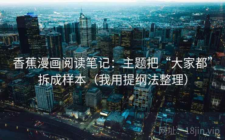 香蕉漫画阅读笔记:主题把“大家都”拆成样本(我用提纲法整理) 香蕉漫画阅读笔记:主题把“大家都”拆成样本(我用提纲法整理)