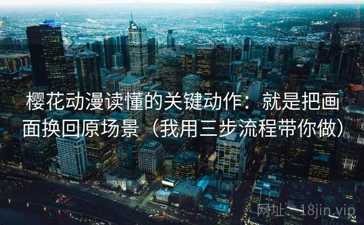 樱花动漫读懂的关键动作:就是把画面换回原场景(我用三步流程带你做) 樱花动漫读懂的关键动作:就是把画面换回原场景(我用三步流程带你做)