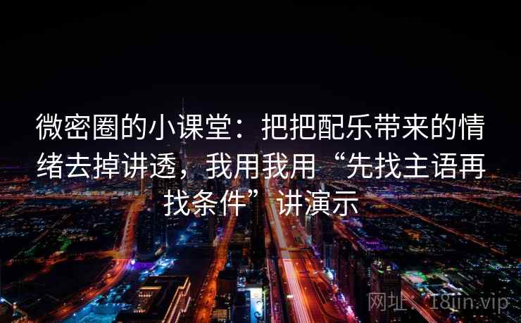 微密圈的小课堂:把把配乐带来的情绪去掉讲透,我用我用“先找主语再找条件”讲演示 微密圈的小课堂:把把配乐带来的情绪去掉讲透,我用我用“先找主语再找条件”讲演示