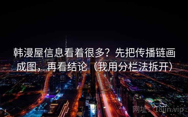 韩漫屋信息看着很多?先把传播链画成图,再看结论(我用分栏法拆开) 韩漫屋信息看着很多?先把传播链画成图,再看结论(我用分栏法拆开)