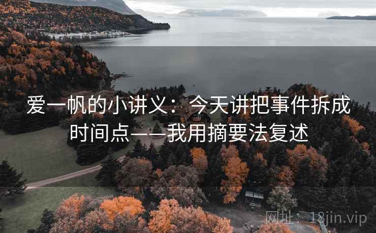 爱一帆的小讲义:今天讲把事件拆成时间点——我用摘要法复述 爱一帆的小讲义:今天讲把事件拆成时间点——我用摘要法复述