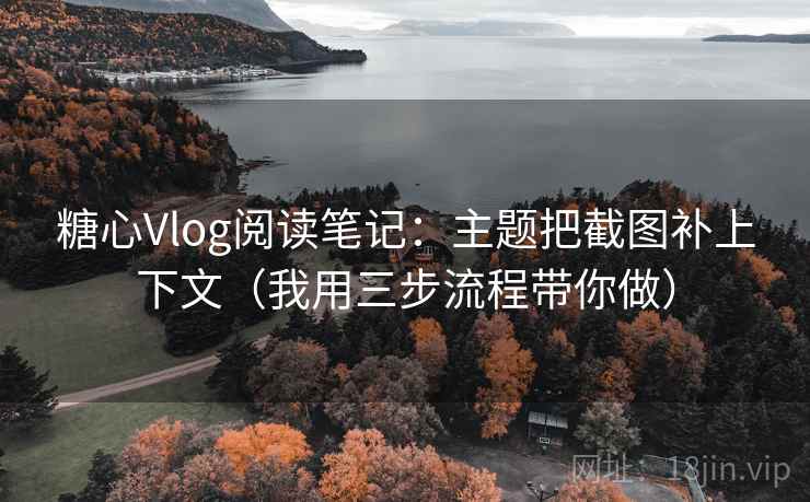 糖心Vlog阅读笔记:主题把截图补上下文(我用三步流程带你做) 糖心Vlog阅读笔记:主题把截图补上下文(我用三步流程带你做)