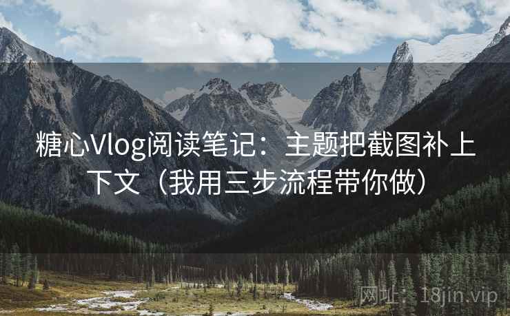 糖心Vlog阅读笔记:主题把截图补上下文(我用三步流程带你做) 糖心Vlog阅读笔记:主题把截图补上下文(我用三步流程带你做)