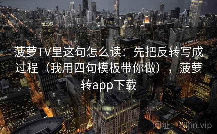 菠萝TV里这句怎么读:先把反转写成过程(我用四句模板带你做),菠萝转app下载 菠萝TV里这句怎么读:先把反转写成过程(我用四句模板带你做),菠萝转app下载