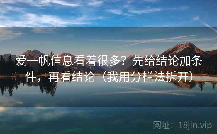 爱一帆信息看着很多?先给结论加条件,再看结论(我用分栏法拆开) 爱一帆信息看着很多?先给结论加条件,再看结论(我用分栏法拆开)