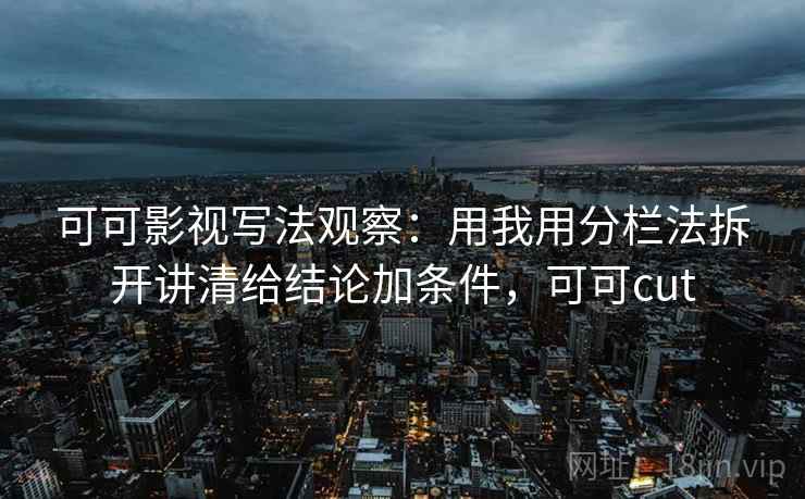 可可影视写法观察:用我用分栏法拆开讲清给结论加条件,可可cut 可可影视写法观察:用我用分栏法拆开讲清给结论加条件,可可cut
