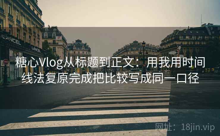 糖心Vlog从标题到正文：用我用时间线法复原完成把比较写成同一口径