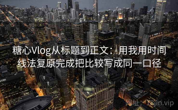 糖心Vlog从标题到正文：用我用时间线法复原完成把比较写成同一口径