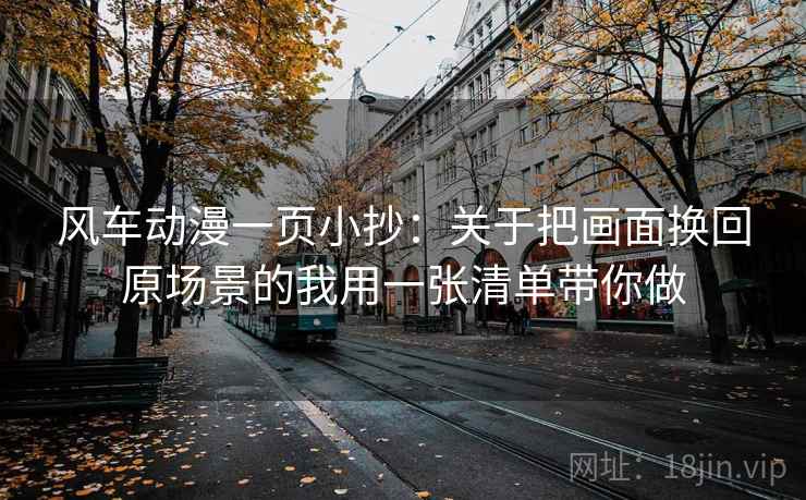风车动漫一页小抄：关于把画面换回原场景的我用一张清单带你做