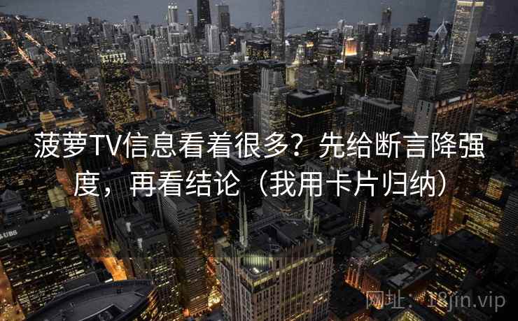 菠萝TV信息看着很多？先给断言降强度，再看结论（我用卡片归纳）